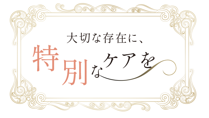 大切な存在に、特別なケアを